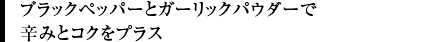 ブラックペッパーとガーリックパウダーで辛みとコクをプラス