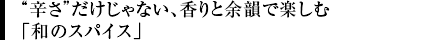 “辛さ”だけじゃない、香りと余韻で楽しむ「和のスパイス」